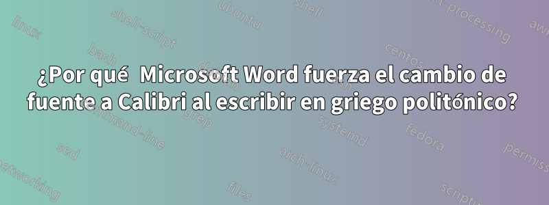 ¿Por qué Microsoft Word fuerza el cambio de fuente a Calibri al escribir en griego politónico?