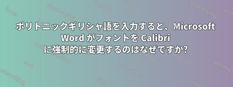 ポリトニックギリシャ語を入力すると、Microsoft Word がフォントを Calibri に強制的に変更するのはなぜですか?