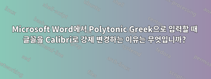 Microsoft Word에서 Polytonic Greek으로 입력할 때 글꼴을 Calibri로 강제 변경하는 이유는 무엇입니까?