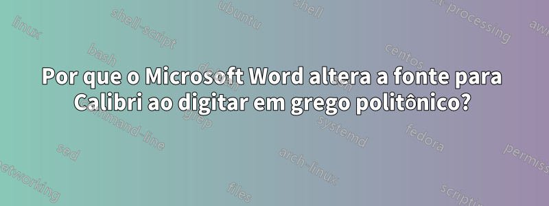 Por que o Microsoft Word altera a fonte para Calibri ao digitar em grego politônico?