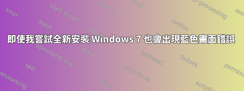 即使我嘗試全新安裝 Windows 7 也會出現藍色畫面錯誤