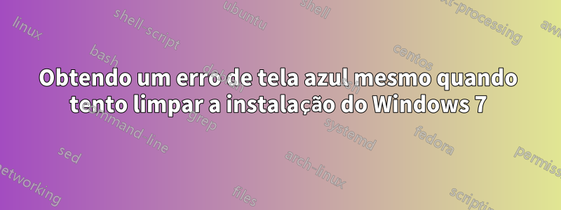 Obtendo um erro de tela azul mesmo quando tento limpar a instalação do Windows 7