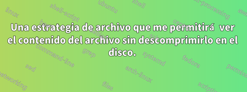 Una estrategia de archivo que me permitirá ver el contenido del archivo sin descomprimirlo en el disco.