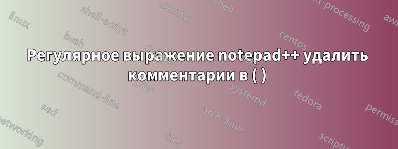 Регулярное выражение notepad++ удалить комментарии в ( )