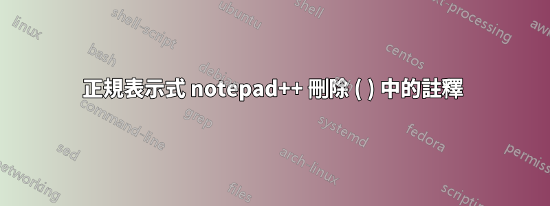 正規表示式 notepad++ 刪除 ( ) 中的註釋