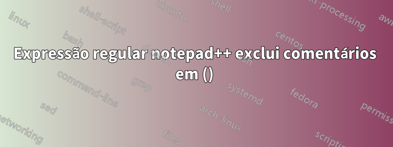 Expressão regular notepad++ exclui comentários em ()