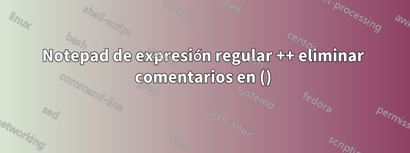 Notepad de expresión regular ++ eliminar comentarios en ()