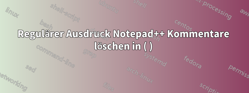 Regulärer Ausdruck Notepad++ Kommentare löschen in ( )