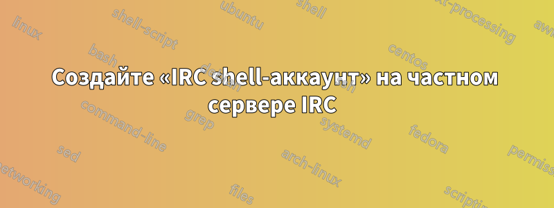 Создайте «IRC shell-аккаунт» на частном сервере IRC 