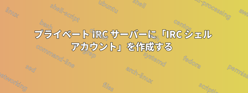 プライベート IRC サーバーに「IRC シェル アカウント」を作成する 