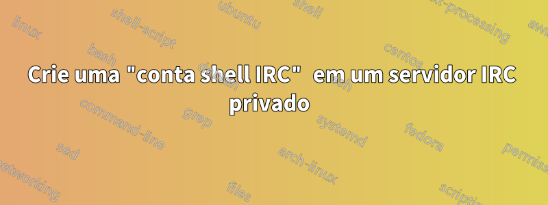 Crie uma "conta shell IRC" em um servidor IRC privado 