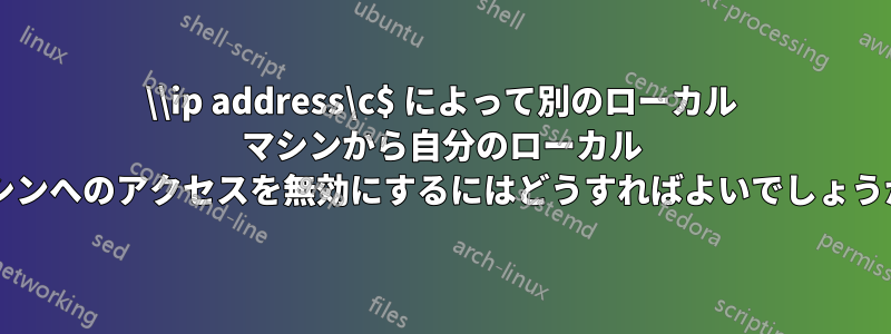 \\ip address\c$ によって別のローカル マシンから自分のローカル マシンへのアクセスを無効にするにはどうすればよいでしょうか?