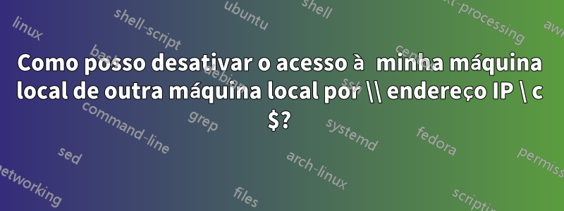 Como posso desativar o acesso à minha máquina local de outra máquina local por \\ endereço IP \ c $?