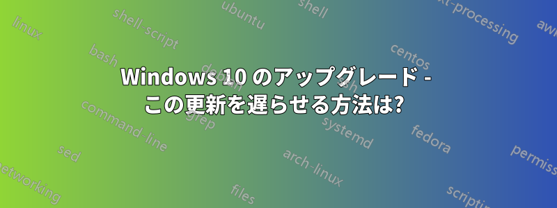 Windows 10 のアップグレード - この更新を遅らせる方法は? 