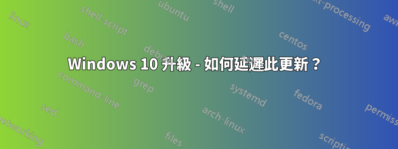 Windows 10 升級 - 如何延遲此更新？ 