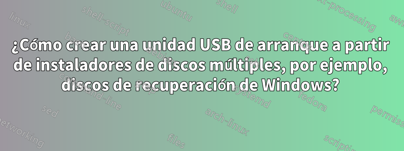 ¿Cómo crear una unidad USB de arranque a partir de instaladores de discos múltiples, por ejemplo, discos de recuperación de Windows?