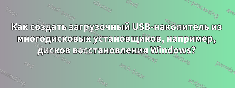 Как создать загрузочный USB-накопитель из многодисковых установщиков, например, дисков восстановления Windows?