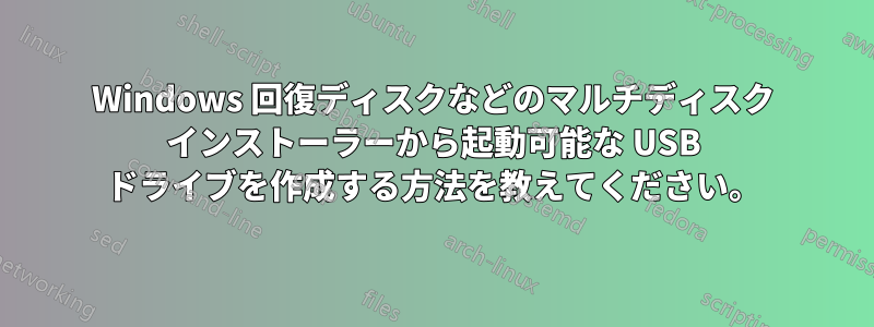 Windows 回復ディスクなどのマルチディスク インストーラーから起動可能な USB ドライブを作成する方法を教えてください。