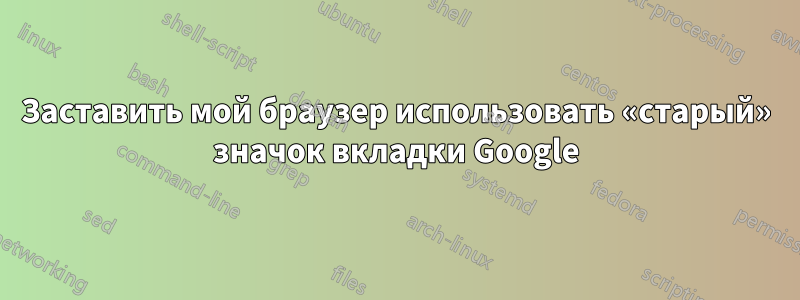 Заставить мой браузер использовать «старый» значок вкладки Google