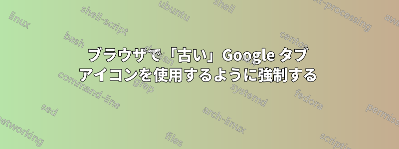 ブラウザで「古い」Google タブ アイコンを使用するように強制する