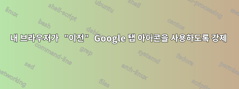 내 브라우저가 "이전" Google 탭 아이콘을 사용하도록 강제