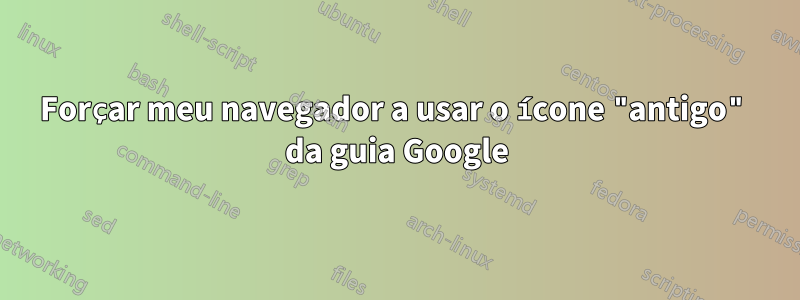 Forçar meu navegador a usar o ícone "antigo" da guia Google