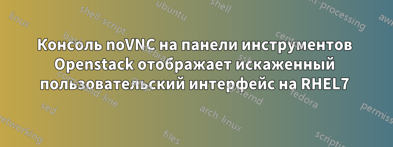 Консоль noVNC на панели инструментов Openstack отображает искаженный пользовательский интерфейс на RHEL7