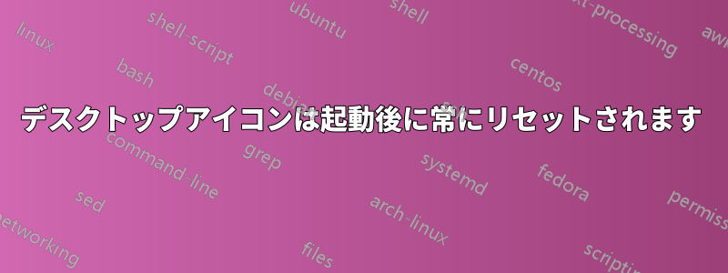 デスクトップアイコンは起動後に常にリセットされます