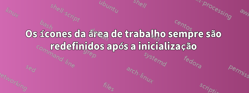 Os ícones da área de trabalho sempre são redefinidos após a inicialização