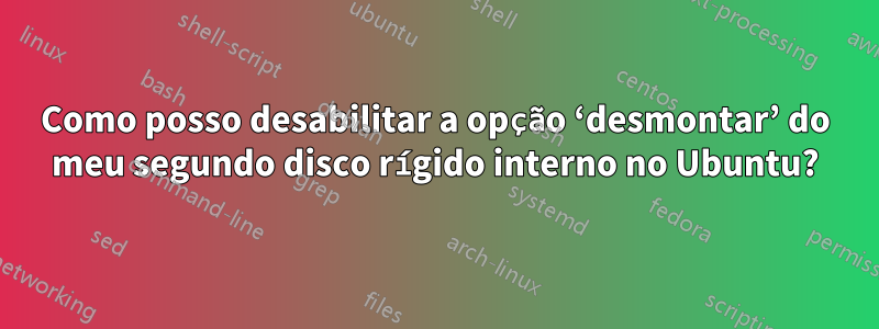 Como posso desabilitar a opção ‘desmontar’ do meu segundo disco rígido interno no Ubuntu?