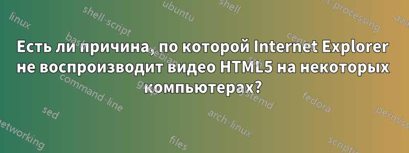 Есть ли причина, по которой Internet Explorer не воспроизводит видео HTML5 на некоторых компьютерах?