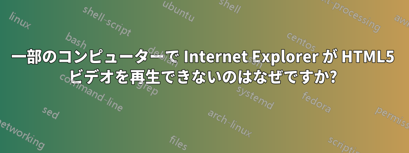 一部のコンピューターで Internet Explorer が HTML5 ビデオを再生できないのはなぜですか?