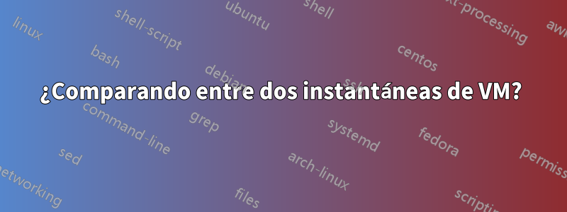 ¿Comparando entre dos instantáneas de VM?