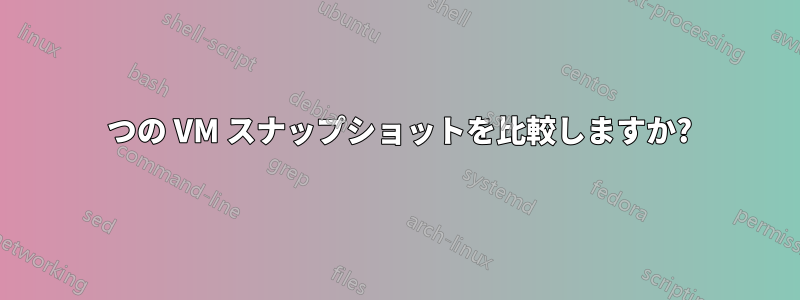 2 つの VM スナップショットを比較しますか?