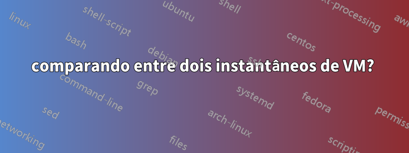 comparando entre dois instantâneos de VM?