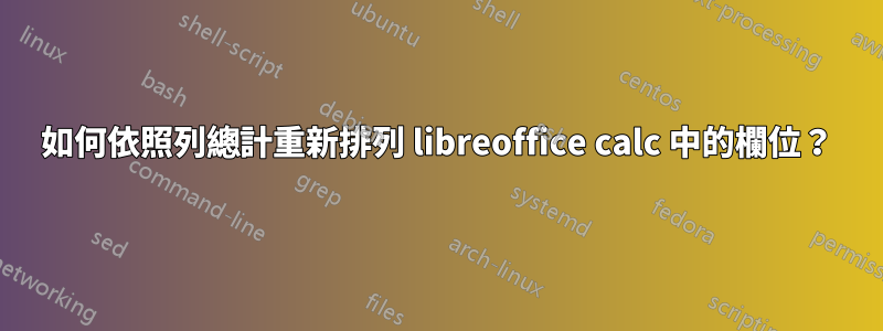 如何依照列總計重新排列 libreoffice calc 中的欄位？