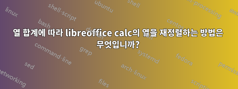 열 합계에 따라 libreoffice calc의 열을 재정렬하는 방법은 무엇입니까?