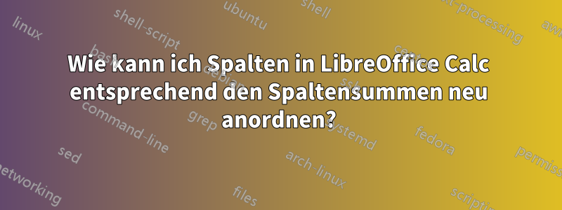 Wie kann ich Spalten in LibreOffice Calc entsprechend den Spaltensummen neu anordnen?