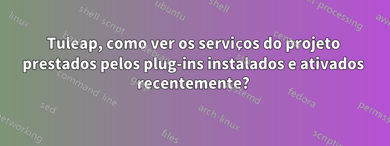 Tuleap, como ver os serviços do projeto prestados pelos plug-ins instalados e ativados recentemente?