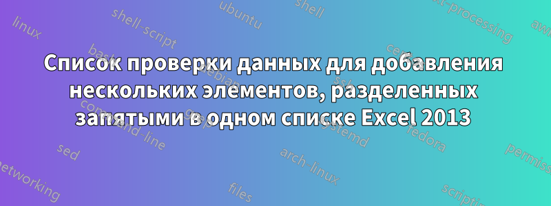 Список проверки данных для добавления нескольких элементов, разделенных запятыми в одном списке Excel 2013