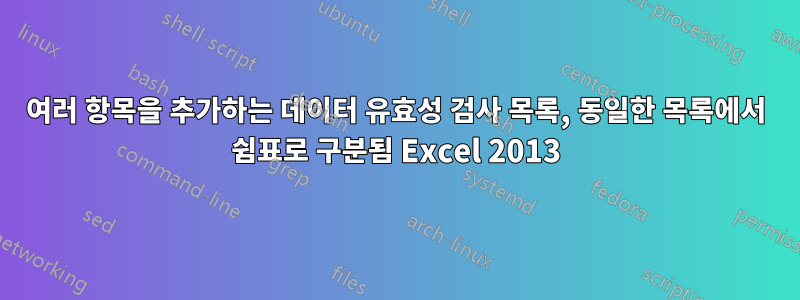 여러 항목을 추가하는 데이터 유효성 검사 목록, 동일한 목록에서 쉼표로 구분됨 Excel 2013