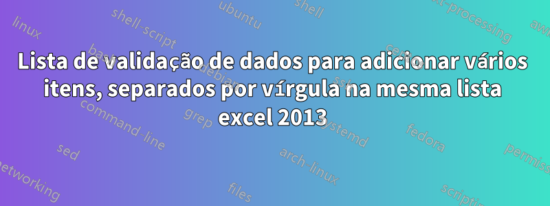 Lista de validação de dados para adicionar vários itens, separados por vírgula na mesma lista excel 2013