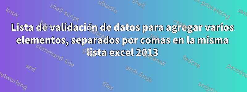 Lista de validación de datos para agregar varios elementos, separados por comas en la misma lista excel 2013