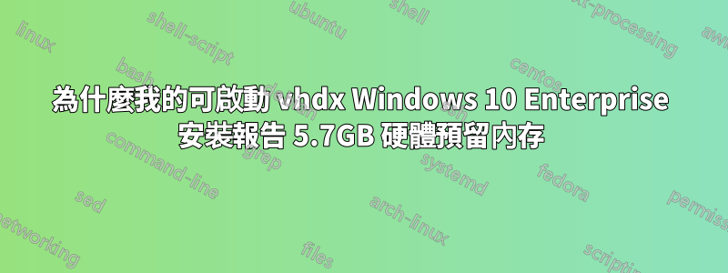 為什麼我的可啟動 vhdx Windows 10 Enterprise 安裝報告 5.7GB 硬體預留內存