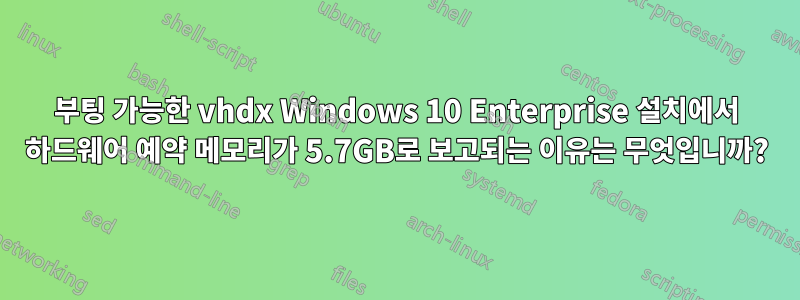 부팅 가능한 vhdx Windows 10 Enterprise 설치에서 하드웨어 예약 메모리가 5.7GB로 보고되는 이유는 무엇입니까?