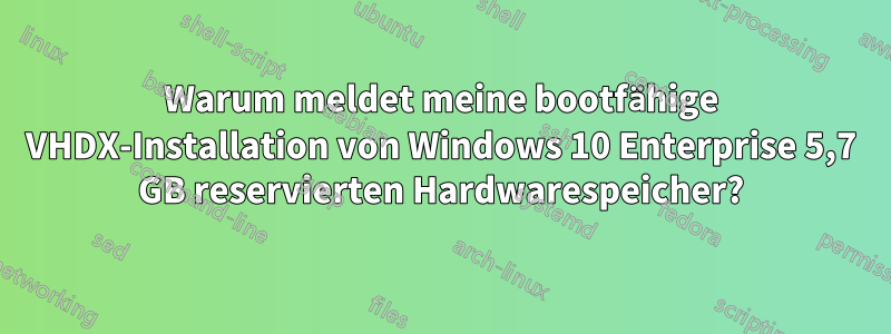 Warum meldet meine bootfähige VHDX-Installation von Windows 10 Enterprise 5,7 GB reservierten Hardwarespeicher?