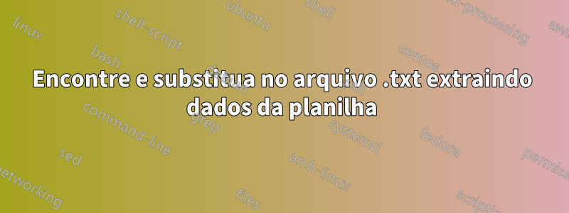 Encontre e substitua no arquivo .txt extraindo dados da planilha