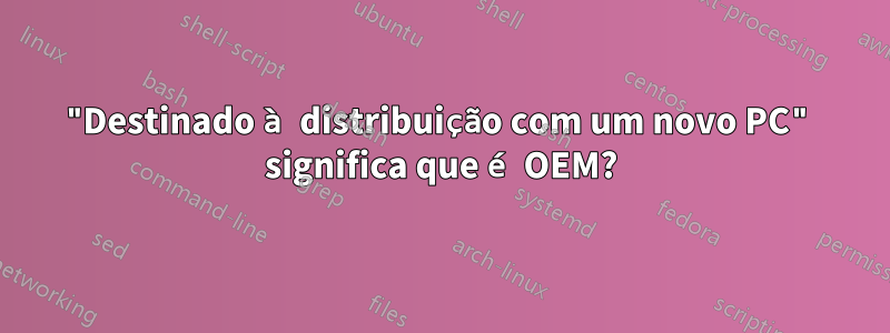 "Destinado à distribuição com um novo PC" significa que é OEM?