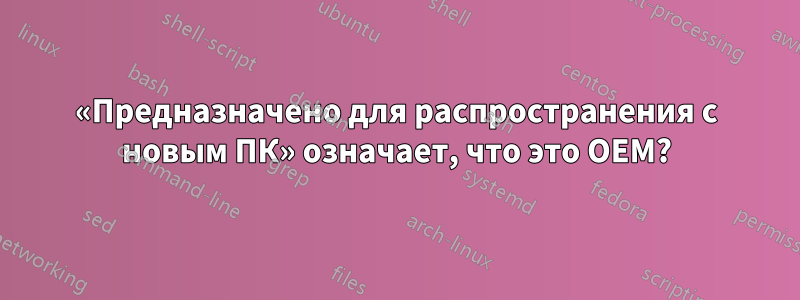 «Предназначено для распространения с новым ПК» означает, что это OEM?