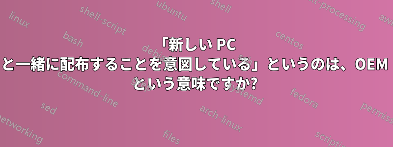 「新しい PC と一緒に配布することを意図している」というのは、OEM という意味ですか?